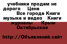 учебники продам не дорого  › Цена ­ ---------------- - Все города Книги, музыка и видео » Книги, журналы   . Крым,Октябрьское